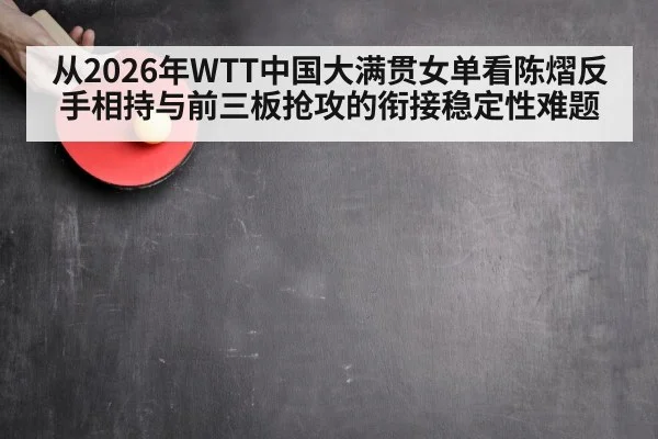 从2026年WTT中国大满贯女单看陈熠反手相持与前三板抢攻的衔接稳定性难题