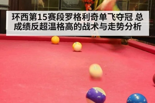 环西第15赛段罗格利奇单飞夺冠 总成绩反超温格高的战术与走势分析