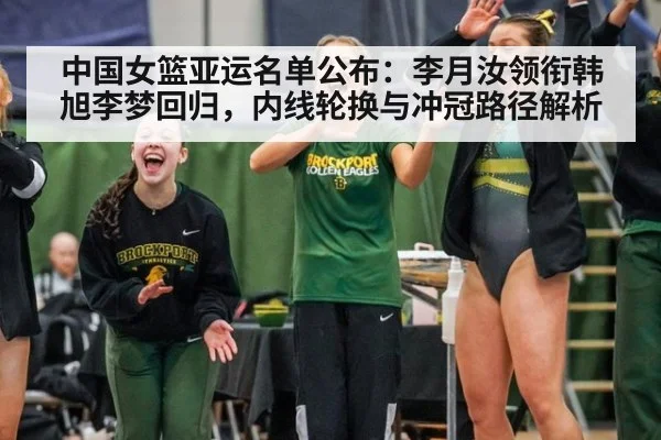 中国女篮亚运名单公布：李月汝领衔韩旭李梦回归，内线轮换与冲冠路径解析